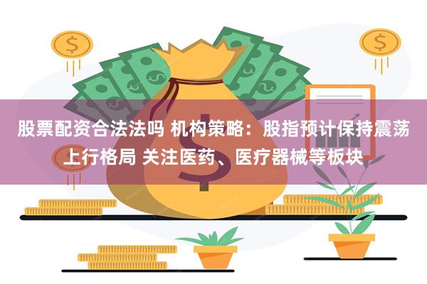 股票配资合法法吗 机构策略：股指预计保持震荡上行格局 关注医药、医疗器械等板块