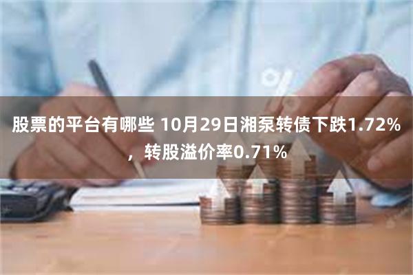 股票的平台有哪些 10月29日湘泵转债下跌1.72%，转股溢价率0.71%