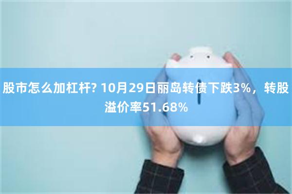 股市怎么加杠杆? 10月29日丽岛转债下跌3%，转股溢价率51.68%