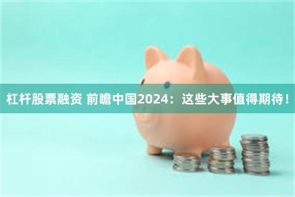 杠杆股票融资 前瞻中国2024：这些大事值得期待！