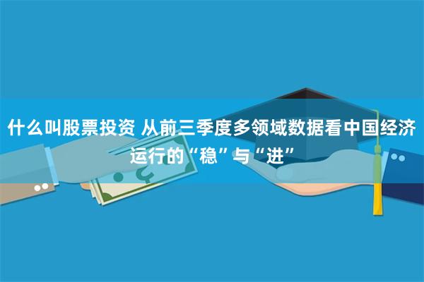 什么叫股票投资 从前三季度多领域数据看中国经济运行的“稳”与“进”