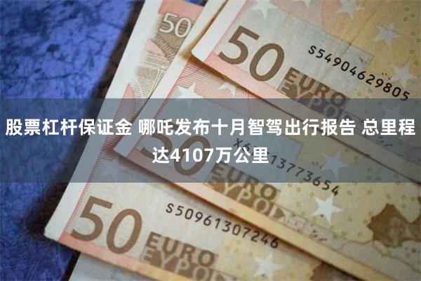 股票杠杆保证金 哪吒发布十月智驾出行报告 总里程达4107万公里