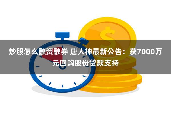 炒股怎么融资融券 唐人神最新公告：获7000万元回购股份贷款支持