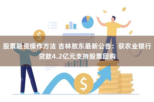 股票融资操作方法 吉林敖东最新公告：获农业银行贷款4.2亿元支持股票回购