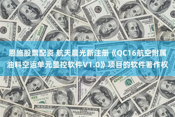 恩施股票配资 航天晨光新注册《QC16航空附属油料空运单元显控软件V1.0》项目的软件著作权