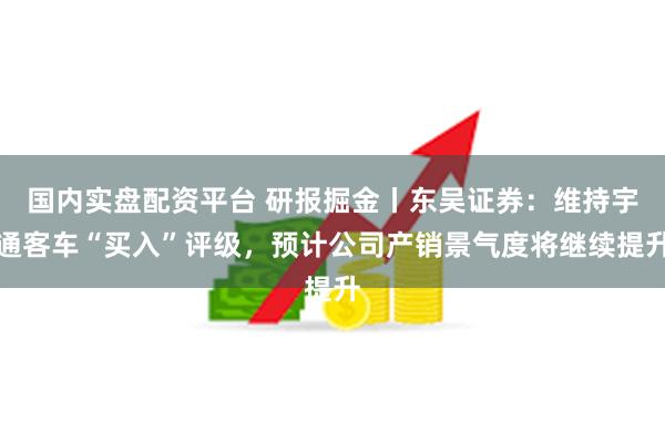 国内实盘配资平台 研报掘金丨东吴证券：维持宇通客车“买入”评级，预计公司产销景气度将继续提升