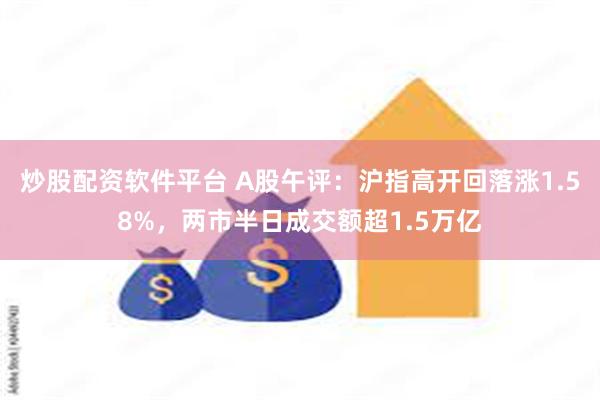 炒股配资软件平台 A股午评：沪指高开回落涨1.58%，两市半日成交额超1.5万亿