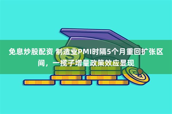 免息炒股配资 制造业PMI时隔5个月重回扩张区间，一揽子增量政策效应显现