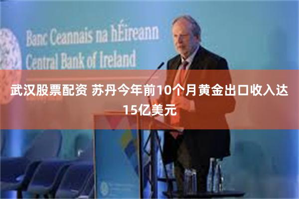 武汉股票配资 苏丹今年前10个月黄金出口收入达15亿美元