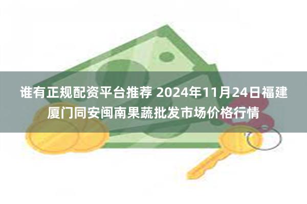 谁有正规配资平台推荐 2024年11月24日福建厦门同安闽南果蔬批发市场价格行情