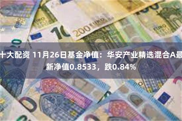 十大配资 11月26日基金净值：华安产业精选混合A最新净值0.8533，跌0.84%