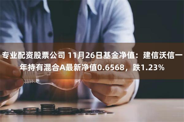 专业配资股票公司 11月26日基金净值：建信沃信一年持有混合A最新净值0.6568，跌1.23%