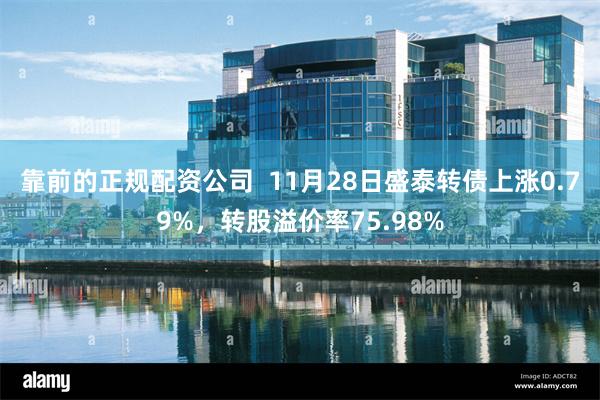 靠前的正规配资公司  11月28日盛泰转债上涨0.79%，转股溢价率75.98%