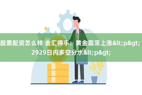 股票配资怎么样 金汇得手：黄金震荡上涨<p> 2929日内多空分水<p>