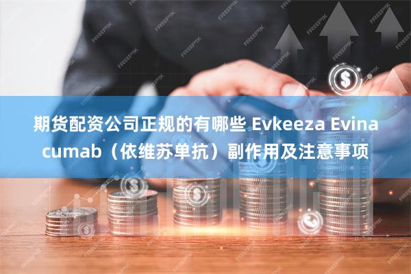 期货配资公司正规的有哪些 Evkeeza Evinacumab（依维苏单抗）副作用及注意事项