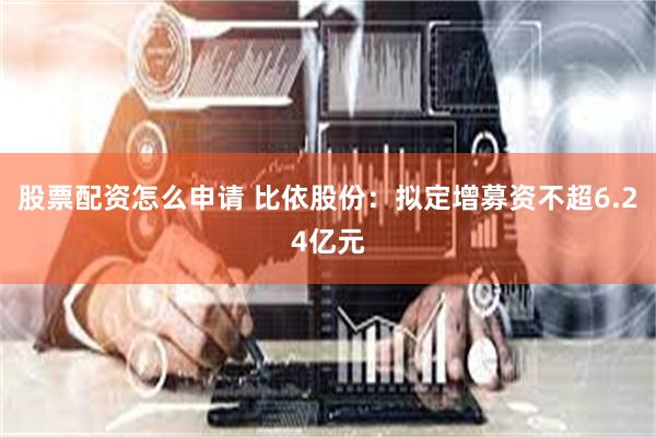 股票配资怎么申请 比依股份：拟定增募资不超6.24亿元