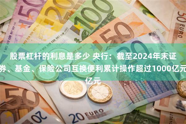 股票杠杆的利息是多少 央行：截至2024年末证券、基金、保险公司互换便利累计操作超过1000亿元