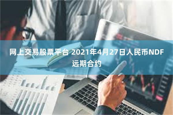 网上交易股票平台 2021年4月27日人民币NDF远期合约