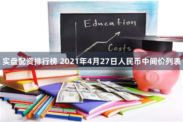 实盘配资排行榜 2021年4月27日人民币中间价列表