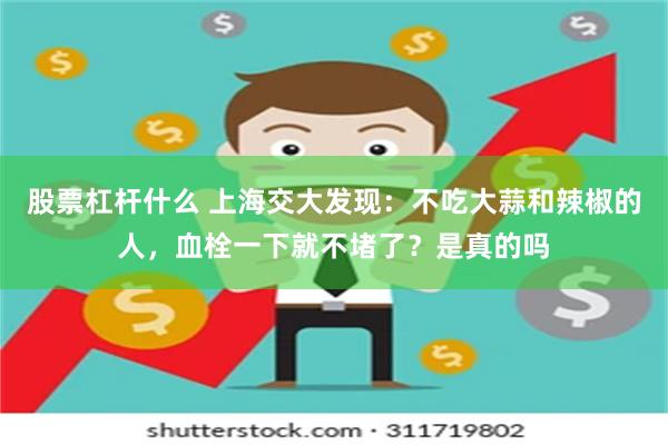 股票杠杆什么 上海交大发现：不吃大蒜和辣椒的人，血栓一下就不堵了？是真的吗