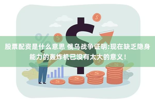 股票配资是什么意思 俄乌战争证明:现在缺乏隐身能力的轰炸机已没有太大的意义！