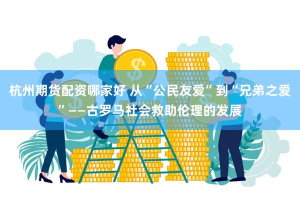 杭州期货配资哪家好 从“公民友爱”到“兄弟之爱”——古罗马社会救助伦理的发展