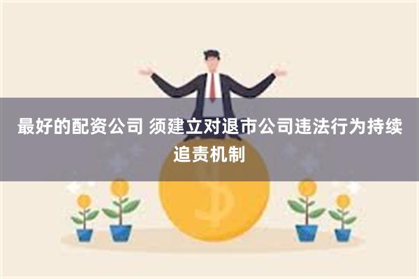 最好的配资公司 须建立对退市公司违法行为持续追责机制