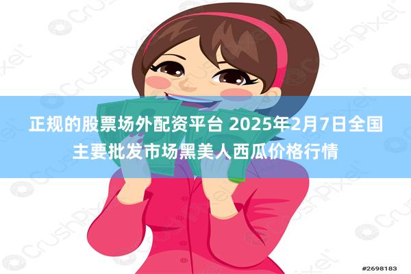 正规的股票场外配资平台 2025年2月7日全国主要批发市场黑美人西瓜价格行情