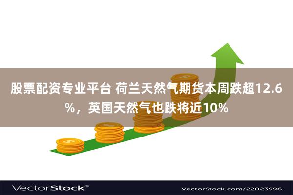 股票配资专业平台 荷兰天然气期货本周跌超12.6%，英国天然气也跌将近10%